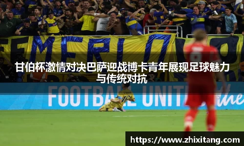 甘伯杯激情对决巴萨迎战博卡青年展现足球魅力与传统对抗